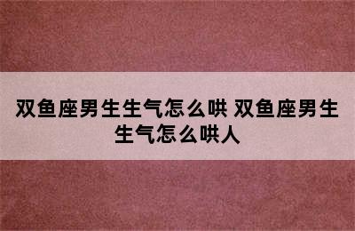 双鱼座男生生气怎么哄 双鱼座男生生气怎么哄人